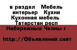  в раздел : Мебель, интерьер » Кухни. Кухонная мебель . Татарстан респ.,Набережные Челны г.